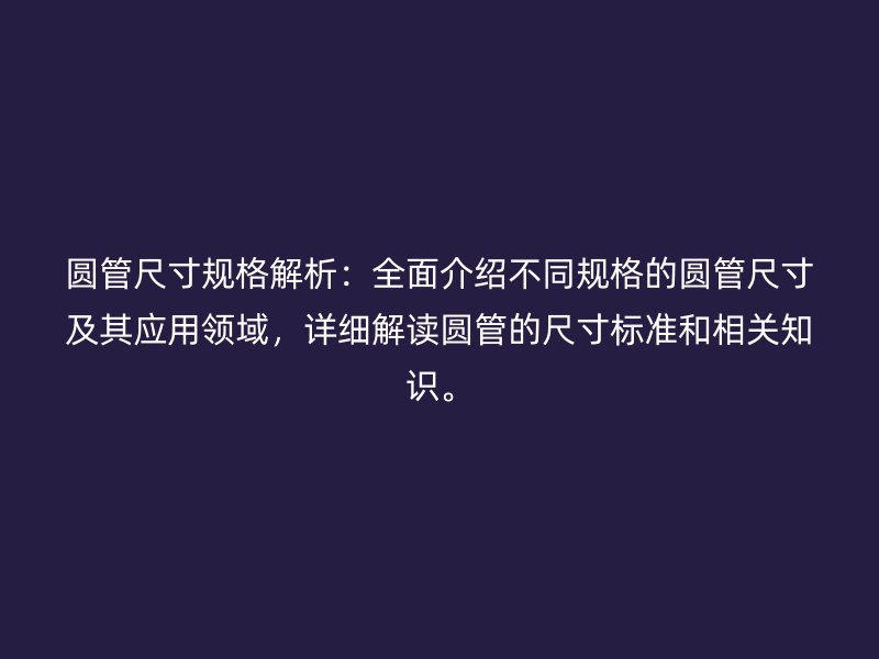 圓管尺寸規(guī)格解析：全面介紹不同規(guī)格的圓管尺寸及其應(yīng)用領(lǐng)域，詳細(xì)解讀圓管的尺寸標(biāo)準(zhǔn)和相關(guān)知識(shí)。