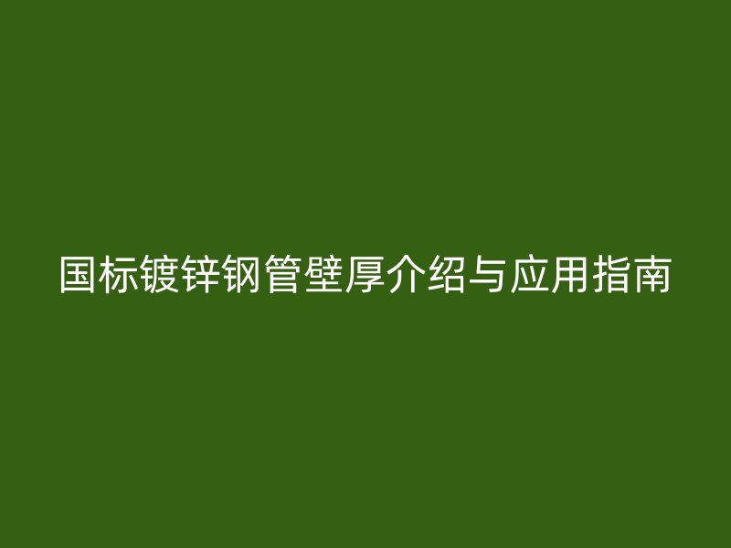 國標鍍鋅鋼管壁厚介紹與應(yīng)用指南