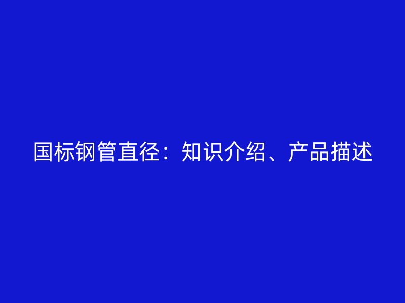 國標鋼管直徑：知識介紹、產(chǎn)品描述
