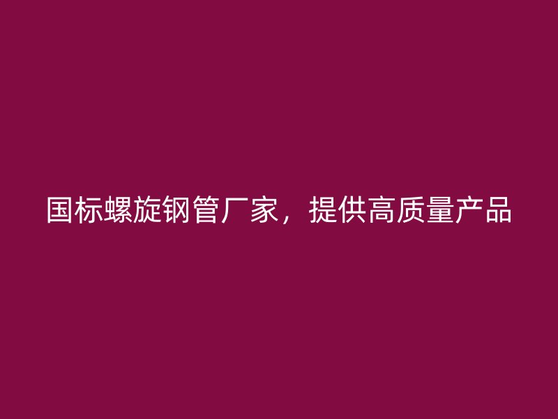 國標(biāo)螺旋鋼管廠家，提供高質(zhì)量產(chǎn)品