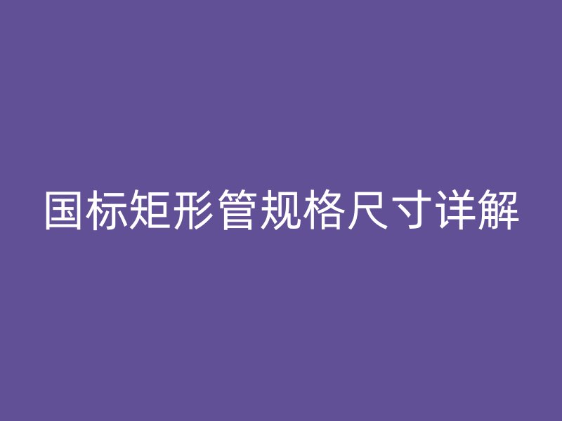 國標矩形管規(guī)格尺寸詳解