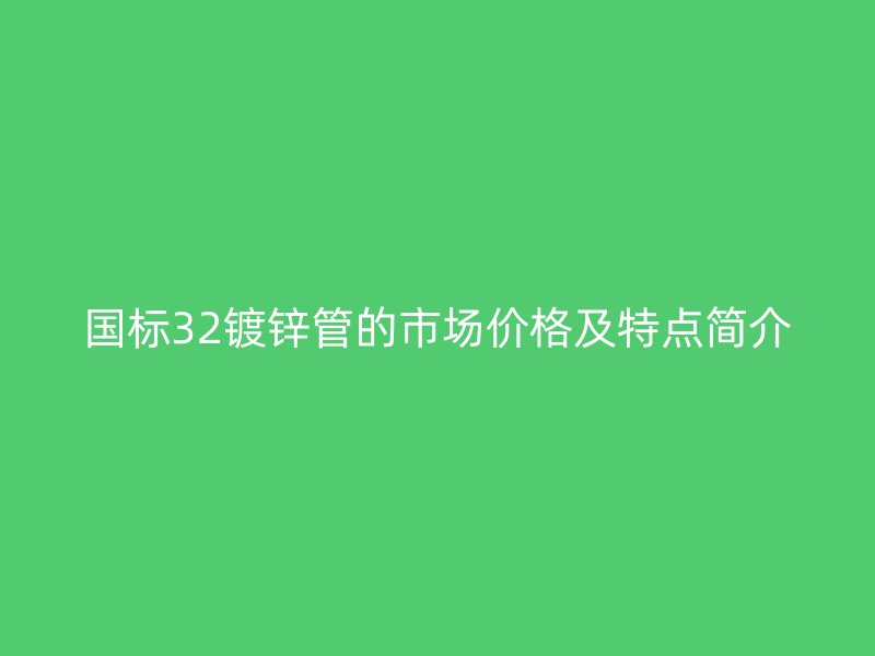國標32鍍鋅管的市場價格及特點簡介