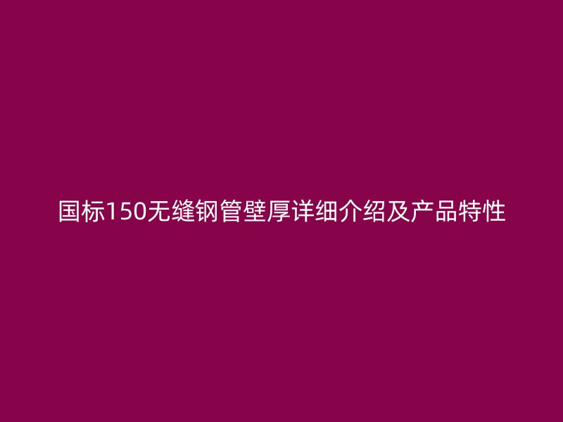 國(guó)標(biāo)150無(wú)縫鋼管壁厚詳細(xì)介紹及產(chǎn)品特性