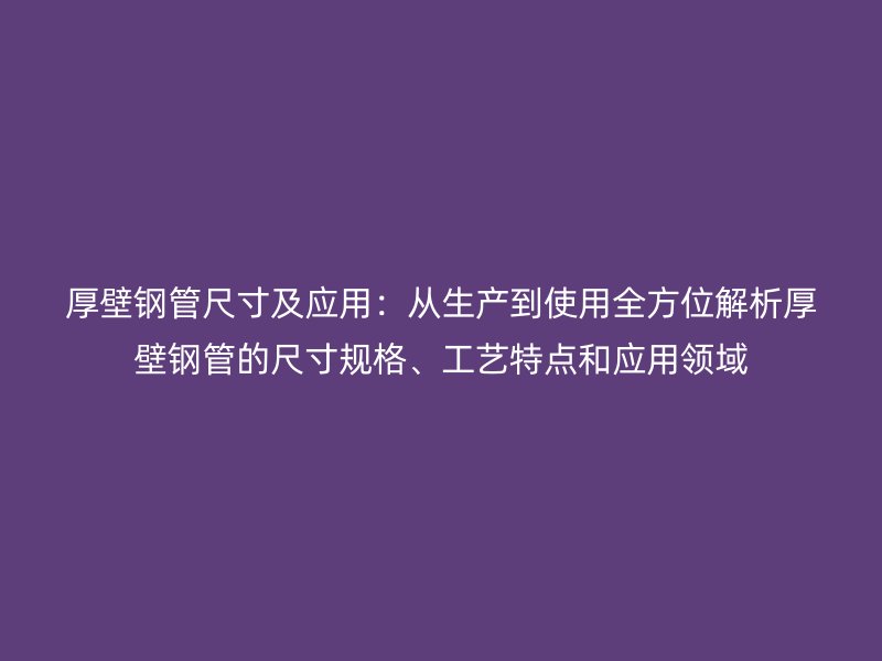 厚壁鋼管尺寸及應(yīng)用：從生產(chǎn)到使用全方位解析厚壁鋼管的尺寸規(guī)格、工藝特點(diǎn)和應(yīng)用領(lǐng)域