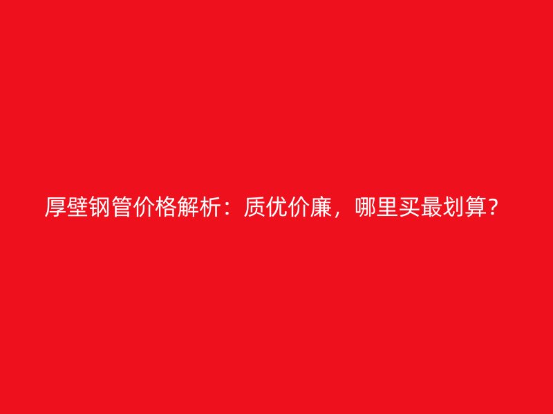 厚壁鋼管價格解析：質優(yōu)價廉，哪里買最劃算？