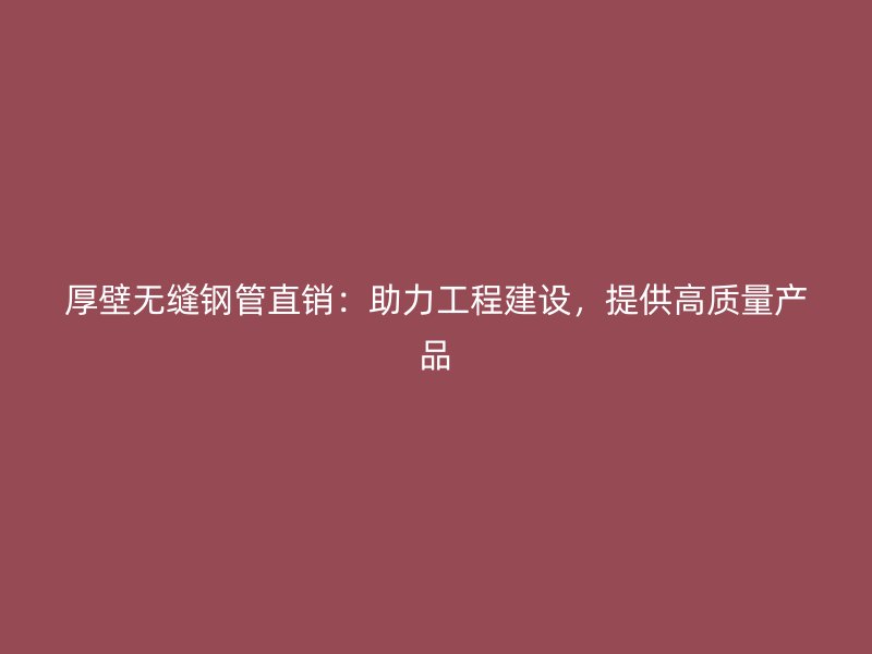 厚壁無縫鋼管直銷：助力工程建設(shè)，提供高質(zhì)量產(chǎn)品