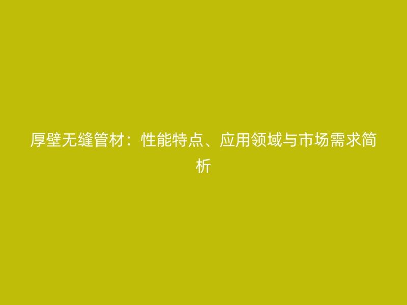 厚壁無(wú)縫管材：性能特點(diǎn)、應(yīng)用領(lǐng)域與市場(chǎng)需求簡(jiǎn)析