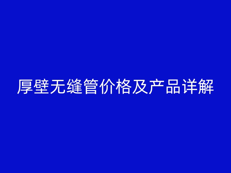 厚壁無(wú)縫管價(jià)格及產(chǎn)品詳解