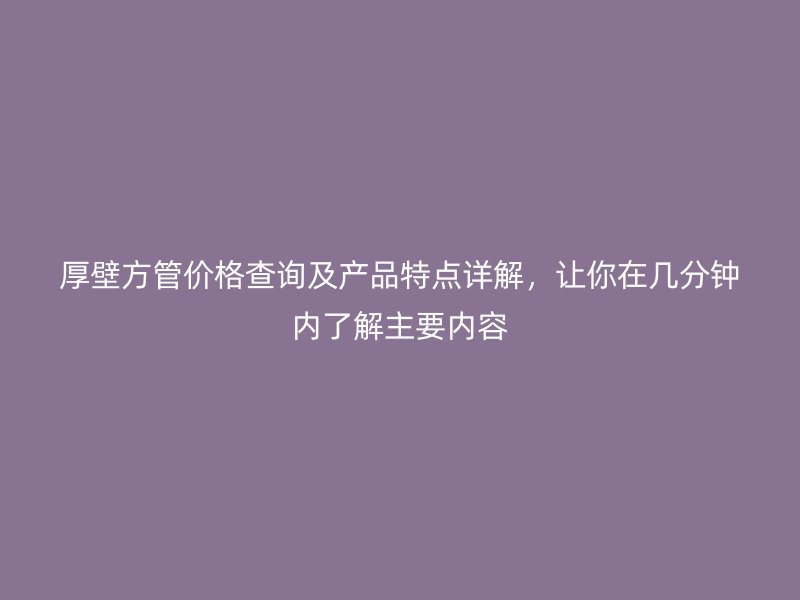 厚壁方管價格查詢及產(chǎn)品特點詳解，讓你在幾分鐘內(nèi)了解主要內(nèi)容