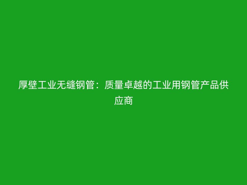 厚壁工業(yè)無縫鋼管：質(zhì)量卓越的工業(yè)用鋼管產(chǎn)品供應(yīng)商