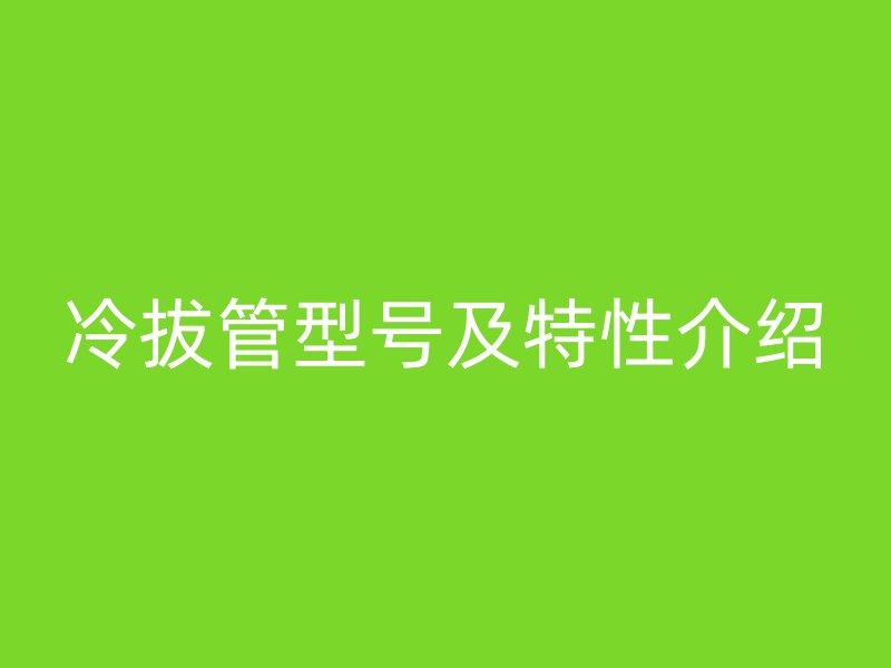 冷拔管型號(hào)及特性介紹