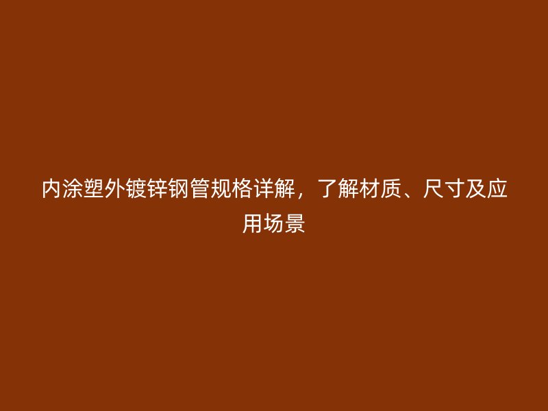 內(nèi)涂塑外鍍鋅鋼管規(guī)格詳解，了解材質(zhì)、尺寸及應(yīng)用場景