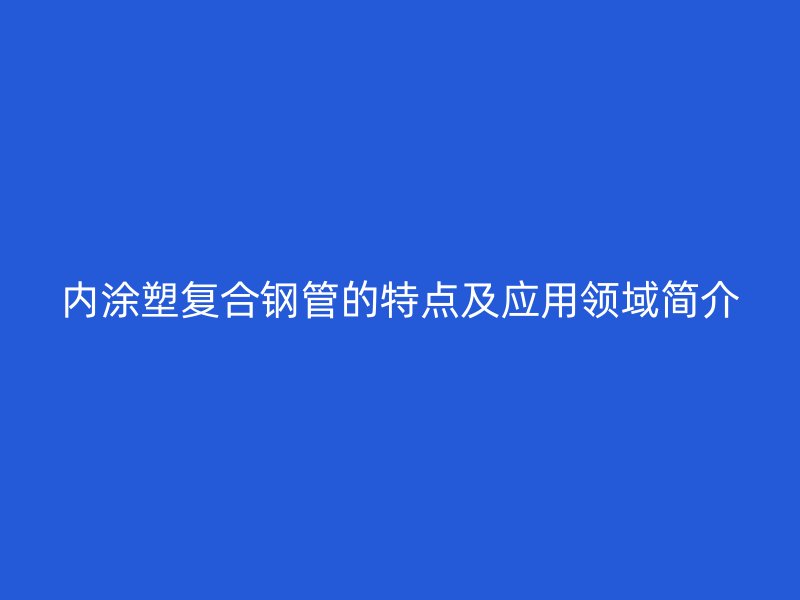 內(nèi)涂塑復(fù)合鋼管的特點(diǎn)及應(yīng)用領(lǐng)域簡(jiǎn)介