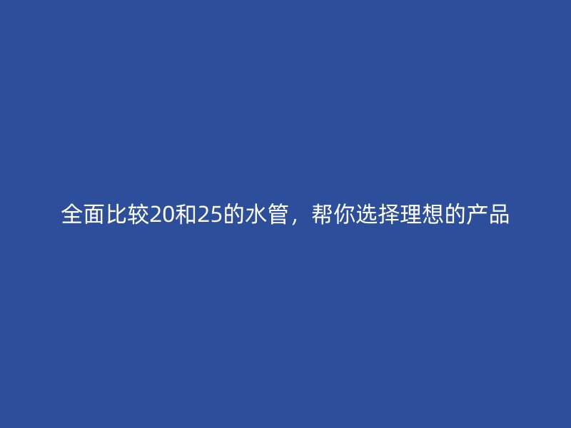 全面比較20和25的水管，幫你選擇理想的產(chǎn)品