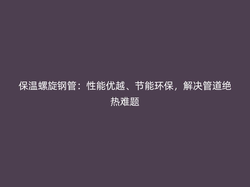 保溫螺旋鋼管：性能優(yōu)越、節(jié)能環(huán)保，解決管道絕熱難題
