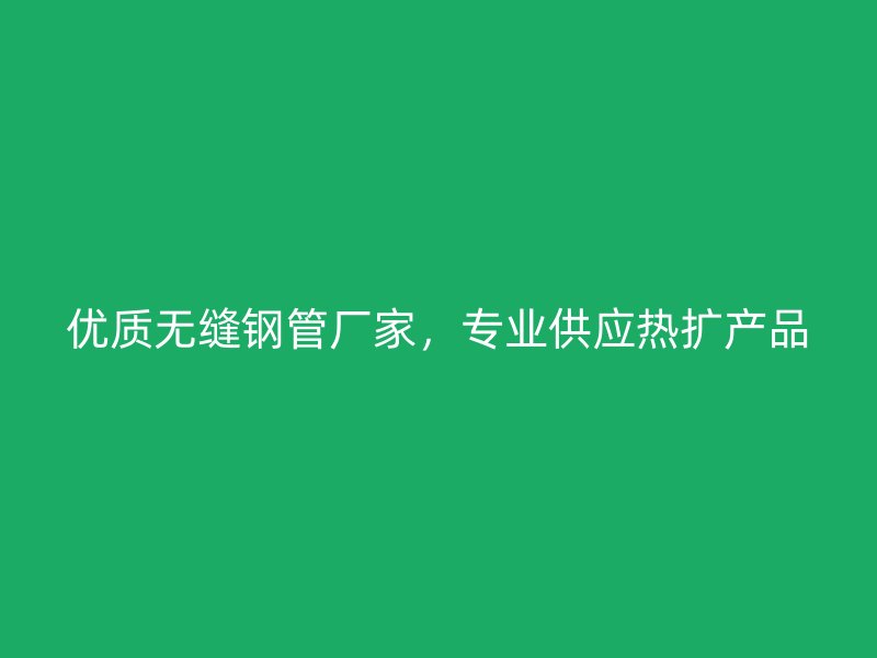 優(yōu)質(zhì)無(wú)縫鋼管廠家，專(zhuān)業(yè)供應(yīng)熱擴(kuò)產(chǎn)品
