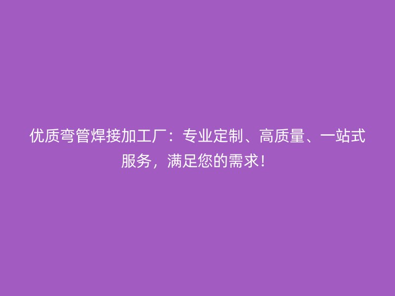 優(yōu)質彎管焊接加工廠：專業(yè)定制、高質量、一站式服務，滿足您的需求！