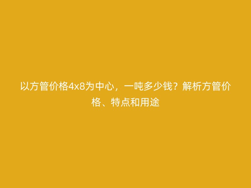 以方管價(jià)格4x8為中心，一噸多少錢？解析方管價(jià)格、特點(diǎn)和用途