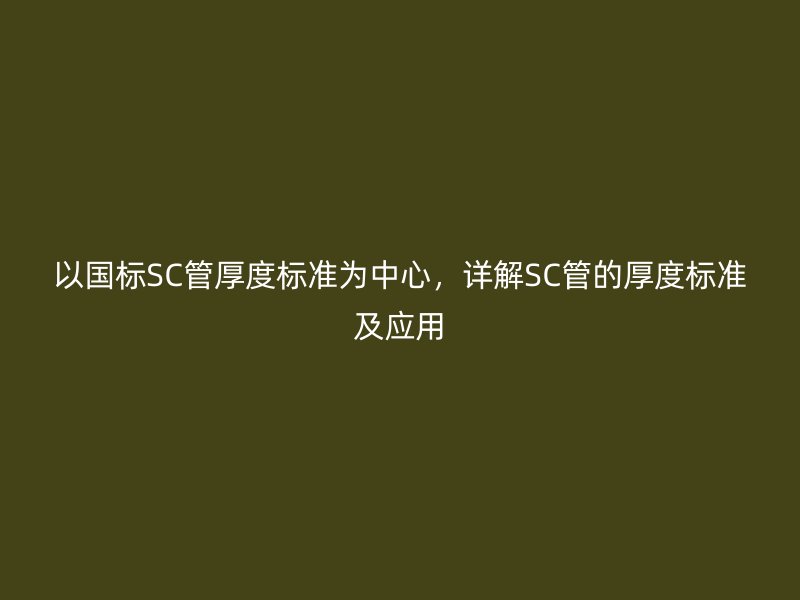 以國標(biāo)SC管厚度標(biāo)準(zhǔn)為中心，詳解SC管的厚度標(biāo)準(zhǔn)及應(yīng)用