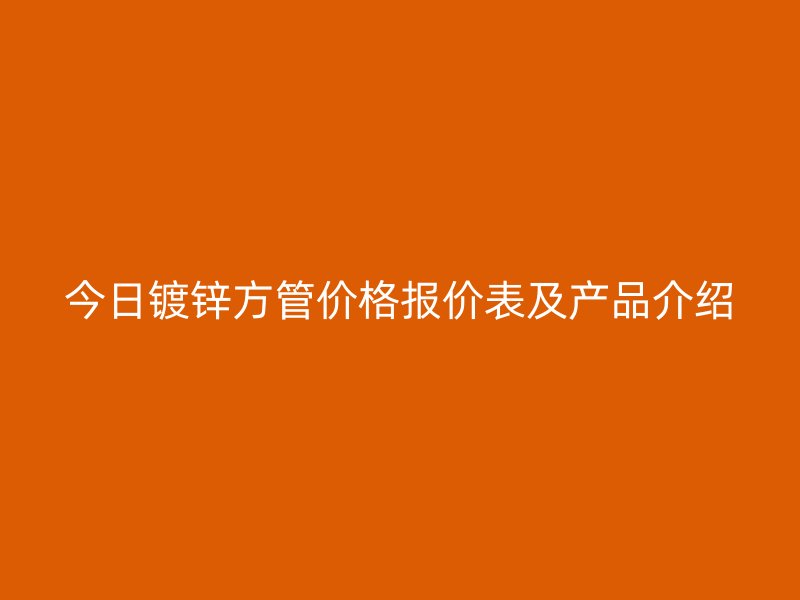 今日鍍鋅方管價(jià)格報(bào)價(jià)表及產(chǎn)品介紹