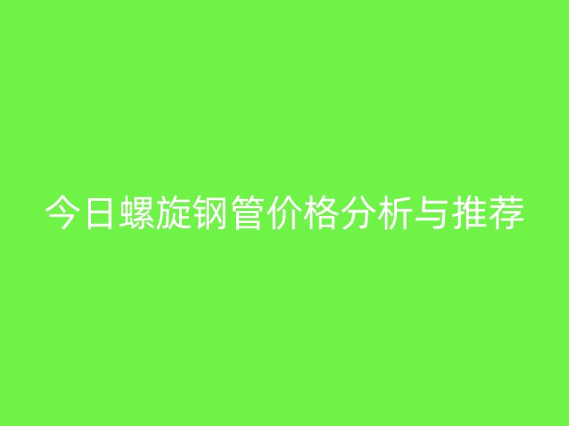 今日螺旋鋼管價(jià)格分析與推薦