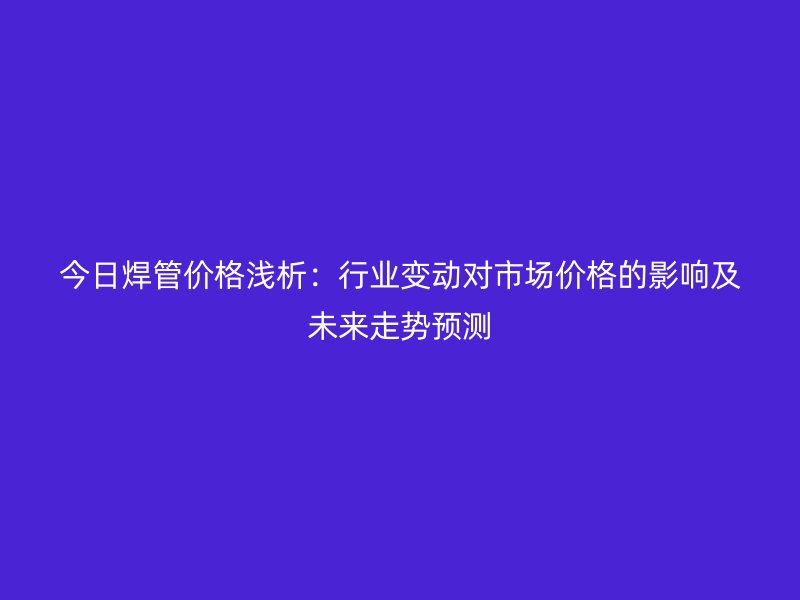 今日焊管價格淺析:行業(yè)變動對市場價格的影響及未來走勢預(yù)測
