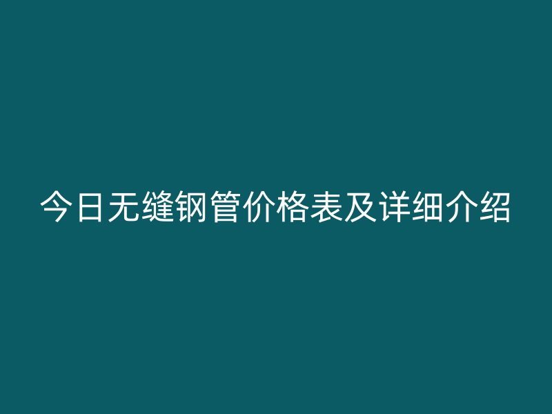 今日無(wú)縫鋼管價(jià)格表及詳細(xì)介紹