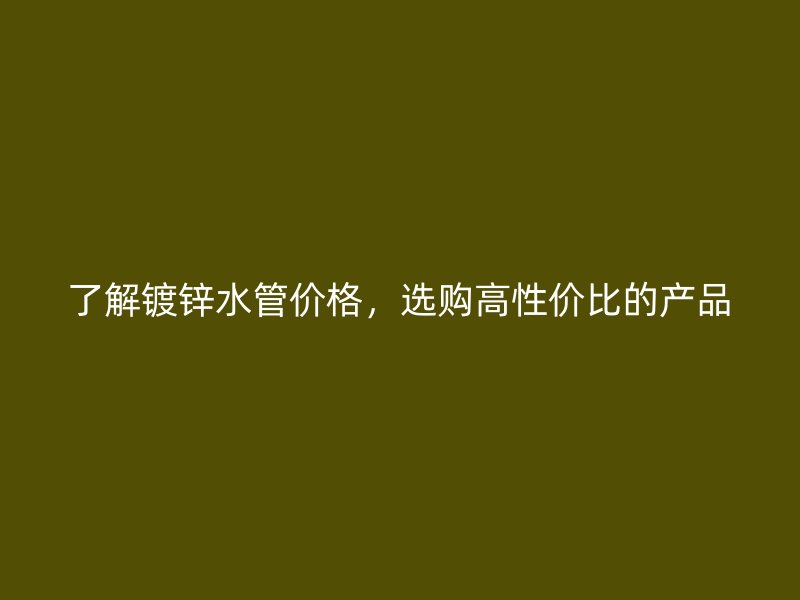 了解鍍鋅水管價(jià)格，選購(gòu)高性?xún)r(jià)比的產(chǎn)品
