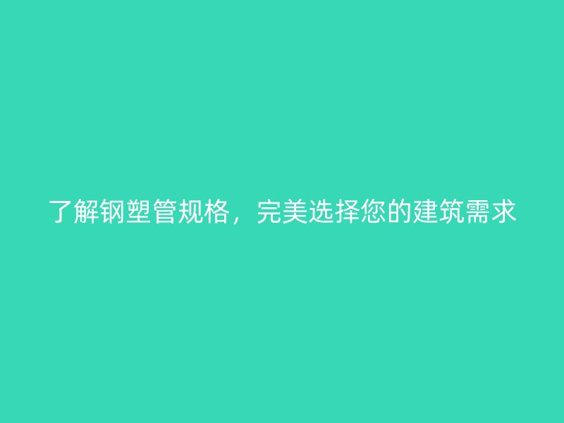 了解鋼塑管規(guī)格，完美選擇您的建筑需求