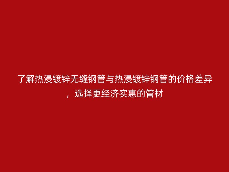 了解熱浸鍍鋅無縫鋼管與熱浸鍍鋅鋼管的價格差異，選擇更經(jīng)濟(jì)實惠的管材