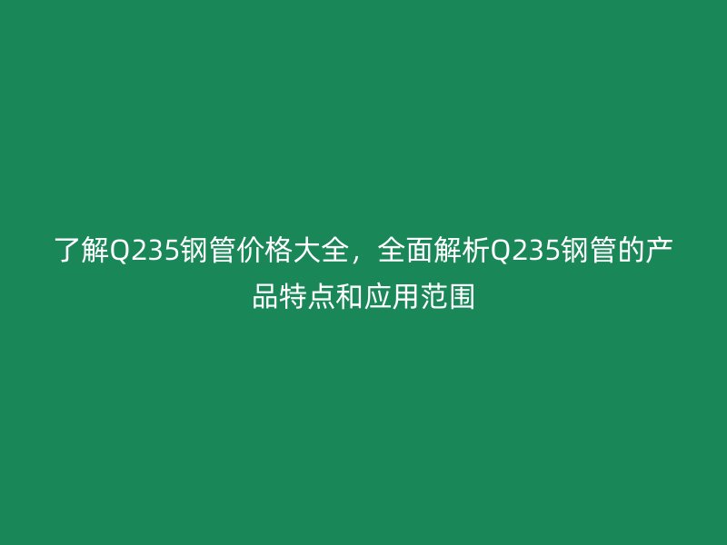 了解Q235鋼管價(jià)格大全，全面解析Q235鋼管的產(chǎn)品特點(diǎn)和應(yīng)用范圍