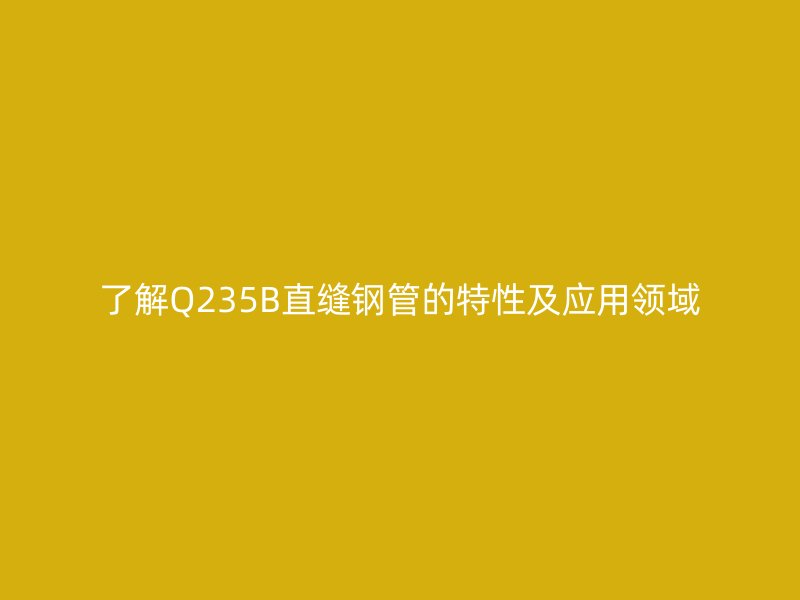 了解Q235B直縫鋼管的特性及應用領(lǐng)域