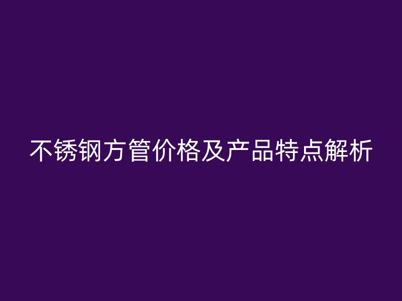 不銹鋼方管價(jià)格及產(chǎn)品特點(diǎn)解析