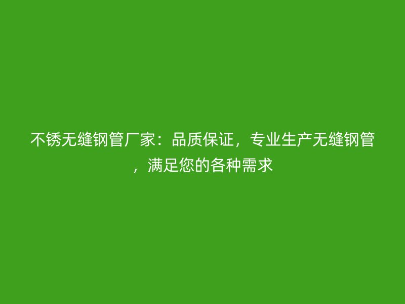 不銹無縫鋼管廠家：品質(zhì)保證，專業(yè)生產(chǎn)無縫鋼管，滿足您的各種需求