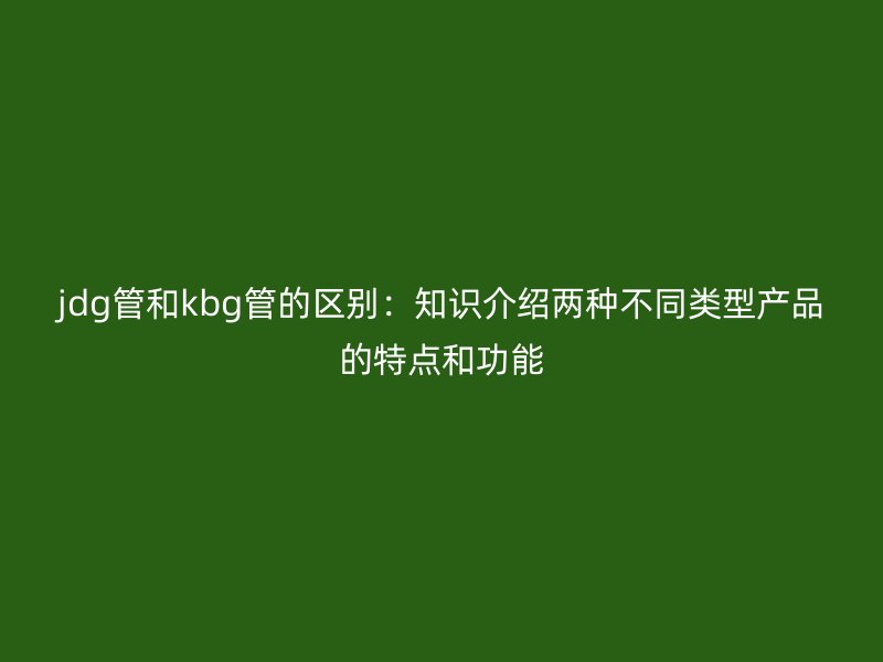jdg管和kbg管的區(qū)別：知識(shí)介紹兩種不同類型產(chǎn)品的特點(diǎn)和功能