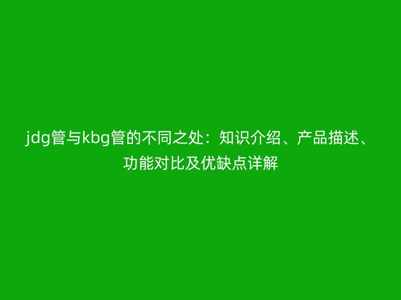 jdg管與kbg管的不同之處：知識(shí)介紹、產(chǎn)品描述、功能對(duì)比及優(yōu)缺點(diǎn)詳解