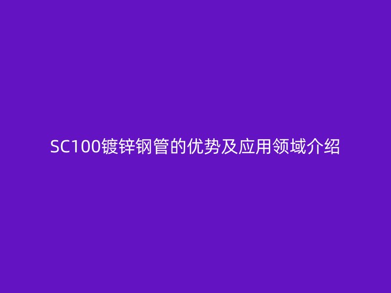 SC100鍍鋅鋼管的優(yōu)勢及應(yīng)用領(lǐng)域介紹