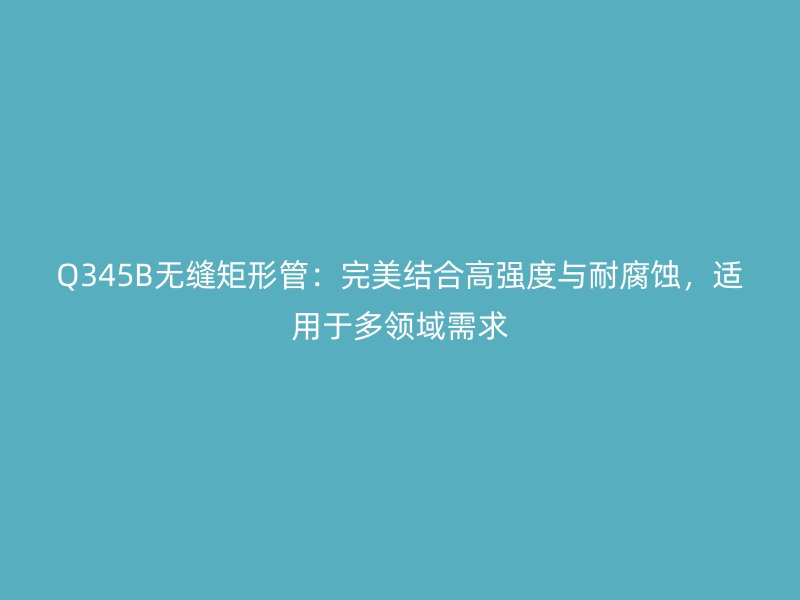 Q345B無(wú)縫矩形管：完美結(jié)合高強(qiáng)度與耐腐蝕，適用于多領(lǐng)域需求