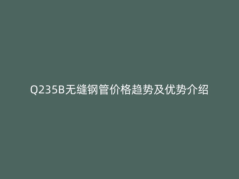 Q235B無縫鋼管價(jià)格趨勢(shì)及優(yōu)勢(shì)介紹
