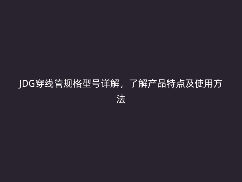 JDG穿線管規(guī)格型號(hào)詳解，了解產(chǎn)品特點(diǎn)及使用方法