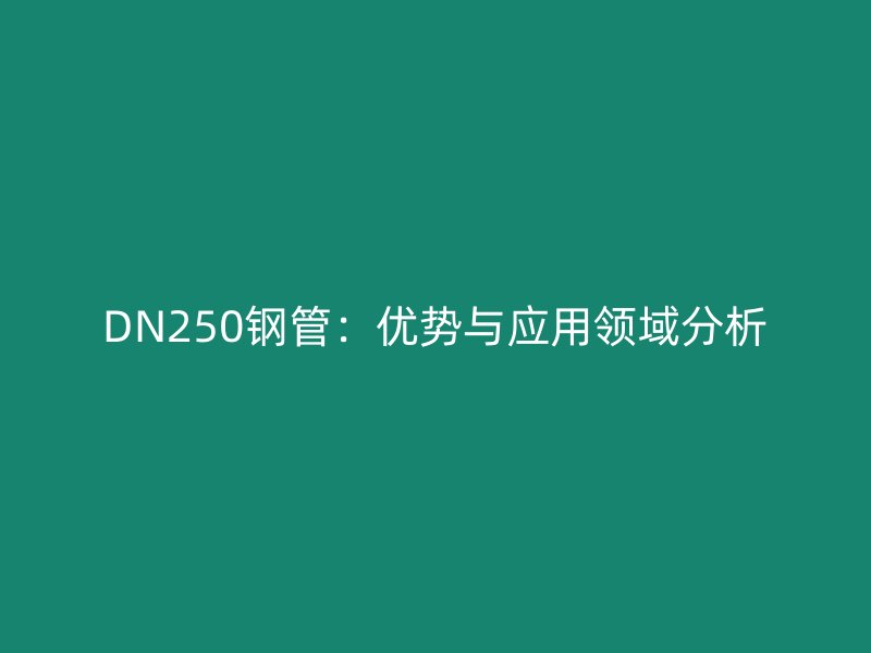 DN250鋼管：優(yōu)勢與應(yīng)用領(lǐng)域分析