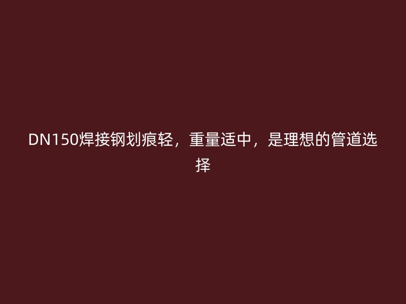 DN150焊接鋼劃痕輕，重量適中，是理想的管道選擇
