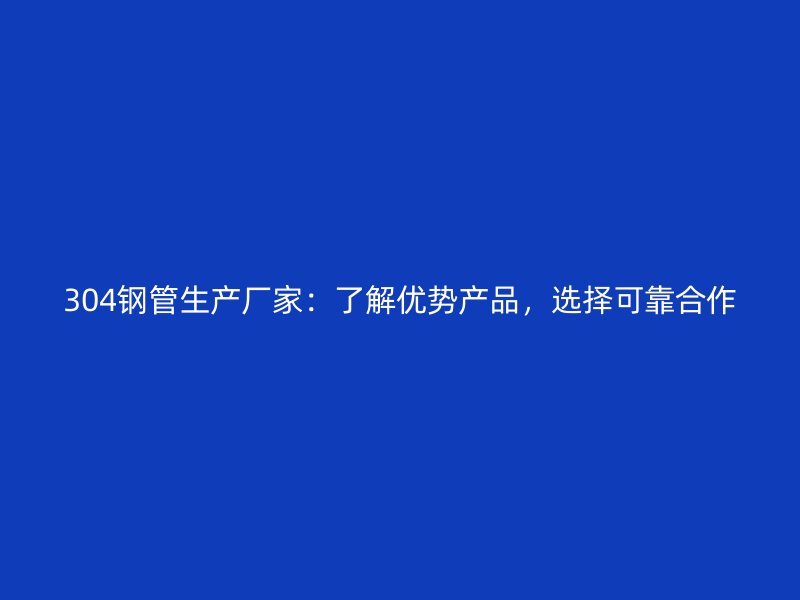 304鋼管生產(chǎn)廠家：了解優(yōu)勢產(chǎn)品，選擇可靠合作