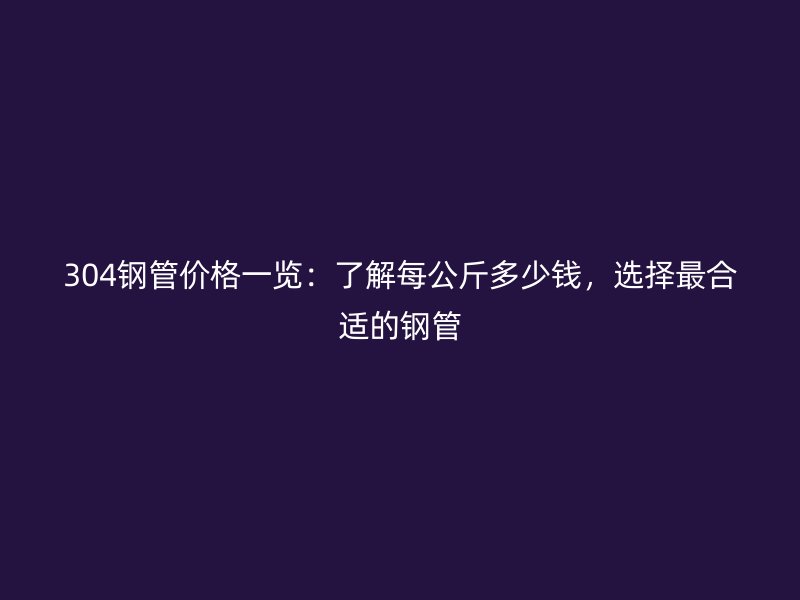 304鋼管價格一覽：了解每公斤多少錢，選擇最合適的鋼管