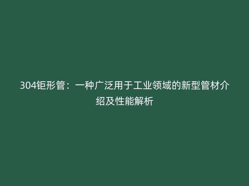 304鉅形管：一種廣泛用于工業(yè)領域的新型管材介紹及性能解析