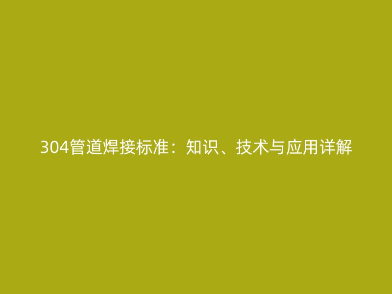 304管道焊接標準：知識、技術(shù)與應(yīng)用詳解