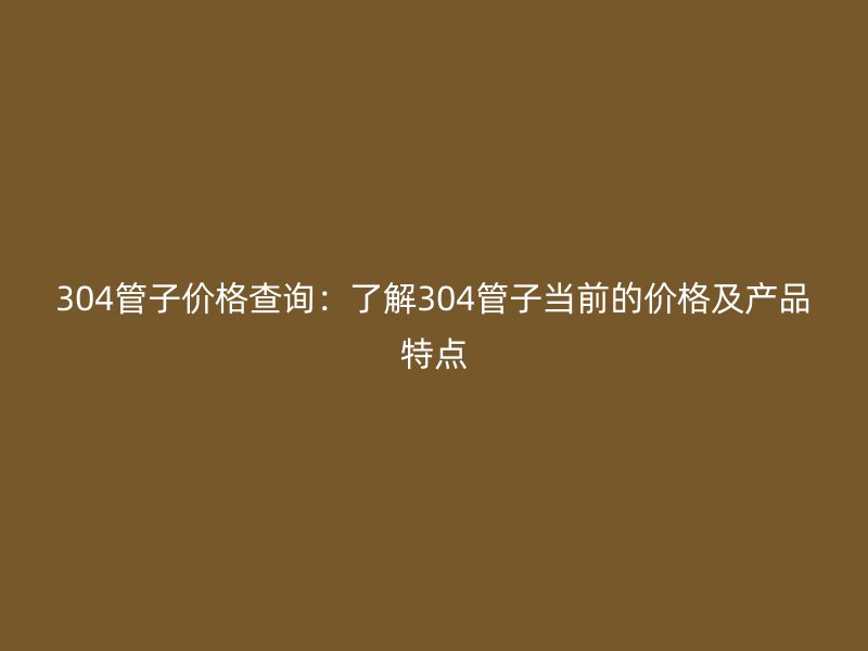 304管子價(jià)格查詢(xún)：了解304管子當(dāng)前的價(jià)格及產(chǎn)品特點(diǎn)
