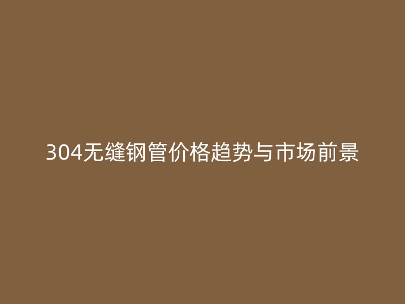 304無縫鋼管價(jià)格趨勢(shì)與市場(chǎng)前景
