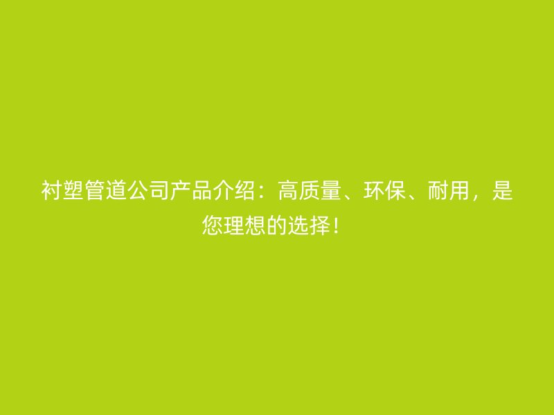 襯塑管道公司產(chǎn)品介紹：高質(zhì)量、環(huán)保、耐用，是您理想的選擇！