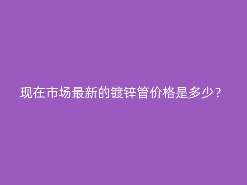 現在市場最新的鍍鋅管價格是多少？